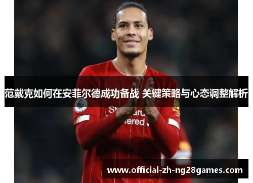 范戴克如何在安菲尔德成功备战 关键策略与心态调整解析