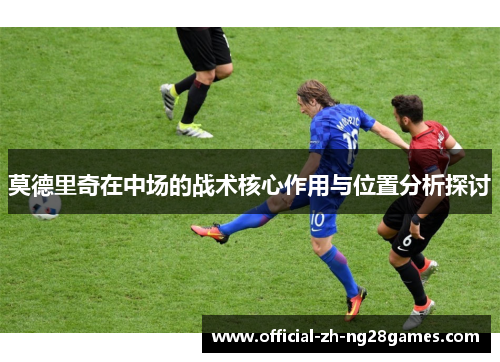 莫德里奇在中场的战术核心作用与位置分析探讨