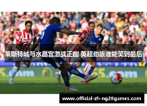 莱斯特城与水晶宫激战正酣 英超劲旅谁能笑到最后