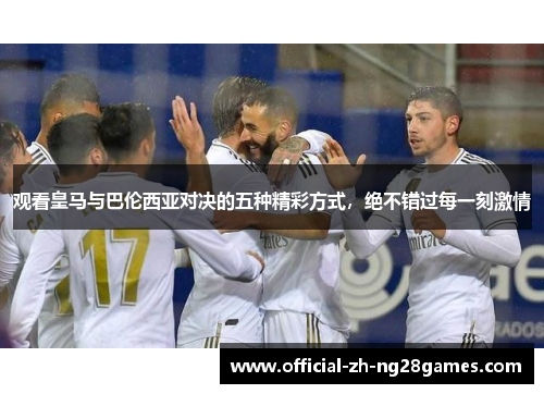 观看皇马与巴伦西亚对决的五种精彩方式，绝不错过每一刻激情