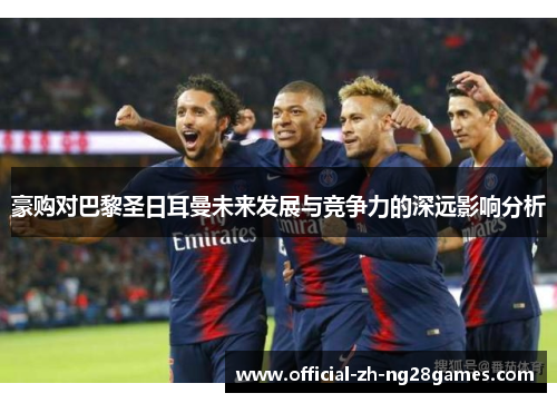 豪购对巴黎圣日耳曼未来发展与竞争力的深远影响分析
