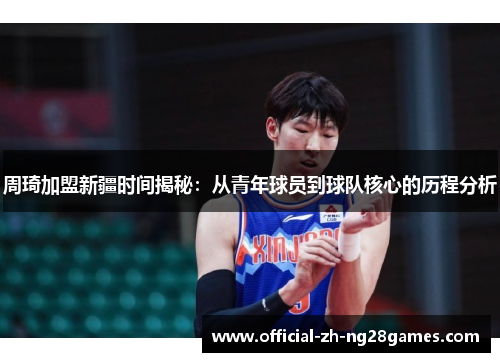 周琦加盟新疆时间揭秘：从青年球员到球队核心的历程分析