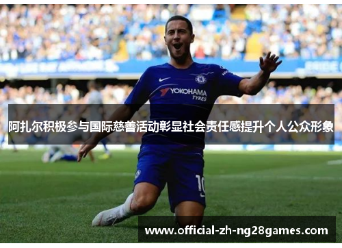 阿扎尔积极参与国际慈善活动彰显社会责任感提升个人公众形象