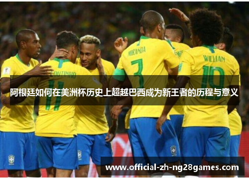 阿根廷如何在美洲杯历史上超越巴西成为新王者的历程与意义