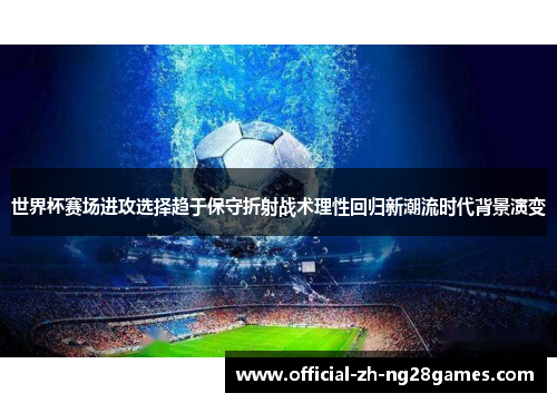 世界杯赛场进攻选择趋于保守折射战术理性回归新潮流时代背景演变